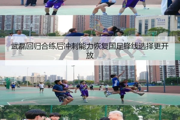 武磊回归合练后冲刺能力恢复国足锋线选择更开放